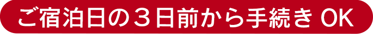 ご宿泊日の３日前から手続きOK