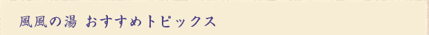 風風の湯 おすすめトピックス