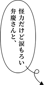 怪力だけど涙もろい弁慶さんと、