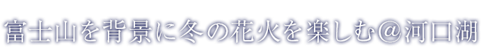 富士山を背景に冬の花火を楽しむ＠河口湖