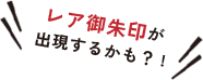 レア御朱印が出現するかも？!