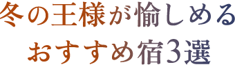 冬の王様が愉しめるおすすめ宿3選